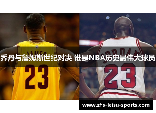 乔丹与詹姆斯世纪对决 谁是NBA历史最伟大球员