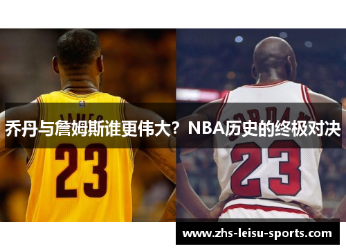 乔丹与詹姆斯谁更伟大？NBA历史的终极对决